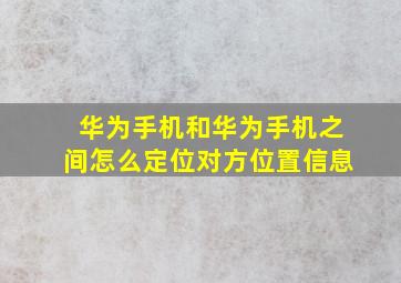 华为手机和华为手机之间怎么定位对方位置信息