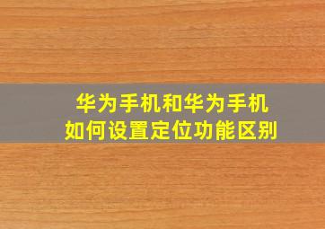 华为手机和华为手机如何设置定位功能区别