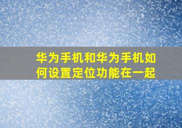 华为手机和华为手机如何设置定位功能在一起