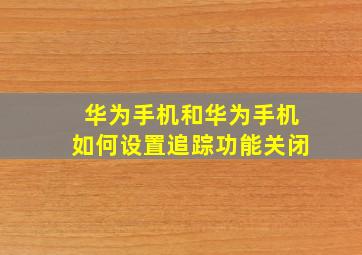 华为手机和华为手机如何设置追踪功能关闭