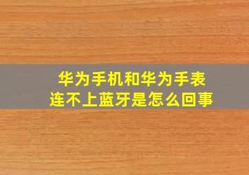 华为手机和华为手表连不上蓝牙是怎么回事