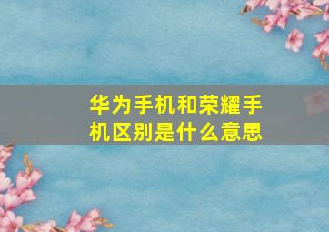 华为手机和荣耀手机区别是什么意思