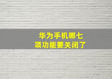 华为手机哪七项功能要关闭了