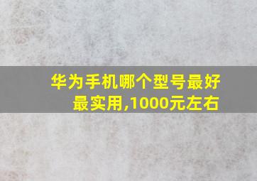 华为手机哪个型号最好最实用,1000元左右