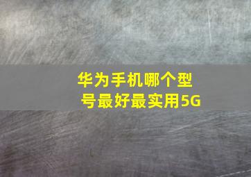 华为手机哪个型号最好最实用5G