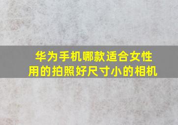 华为手机哪款适合女性用的拍照好尺寸小的相机