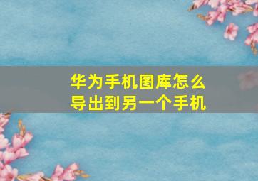 华为手机图库怎么导出到另一个手机