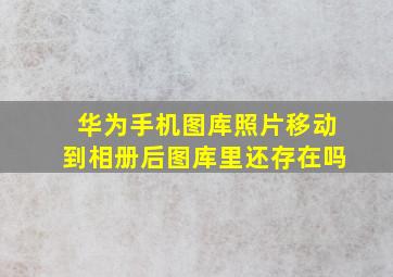 华为手机图库照片移动到相册后图库里还存在吗