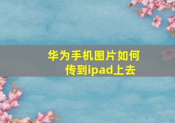 华为手机图片如何传到ipad上去