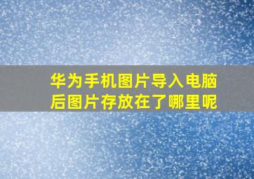 华为手机图片导入电脑后图片存放在了哪里呢