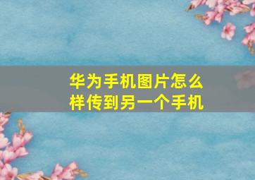 华为手机图片怎么样传到另一个手机