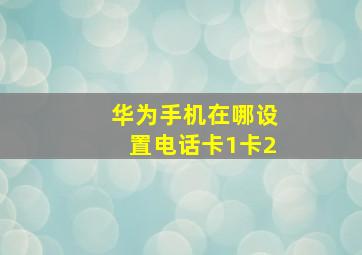 华为手机在哪设置电话卡1卡2