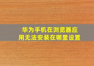 华为手机在浏览器应用无法安装在哪里设置