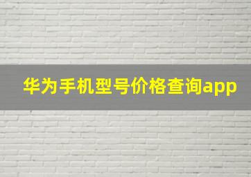 华为手机型号价格查询app