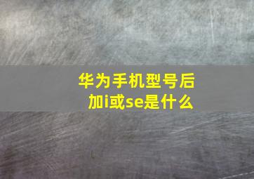 华为手机型号后加i或se是什么