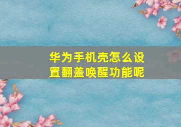 华为手机壳怎么设置翻盖唤醒功能呢