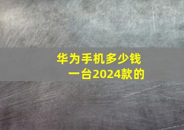 华为手机多少钱一台2024款的