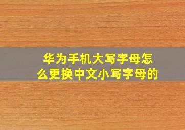 华为手机大写字母怎么更换中文小写字母的