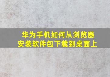 华为手机如何从浏览器安装软件包下载到桌面上