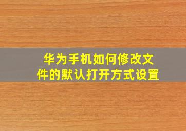 华为手机如何修改文件的默认打开方式设置