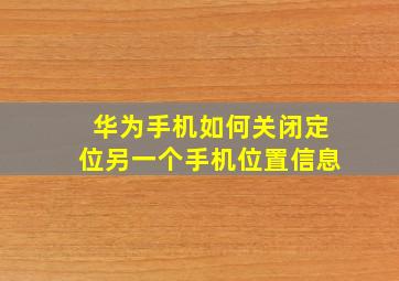 华为手机如何关闭定位另一个手机位置信息