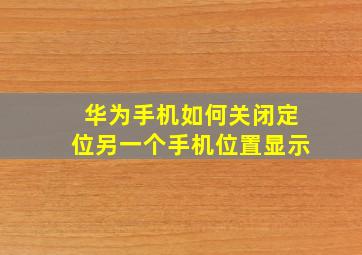 华为手机如何关闭定位另一个手机位置显示