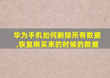 华为手机如何删除所有数据,恢复刚买来的时候的数据