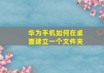 华为手机如何在桌面建立一个文件夹