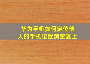 华为手机如何定位他人的手机位置浏览器上