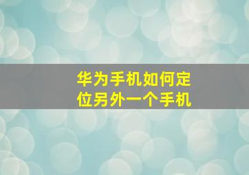 华为手机如何定位另外一个手机