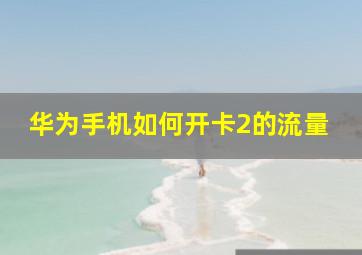 华为手机如何开卡2的流量