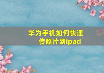 华为手机如何快速传照片到ipad