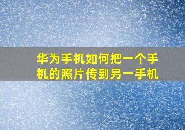 华为手机如何把一个手机的照片传到另一手机