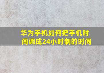 华为手机如何把手机时间调成24小时制的时间