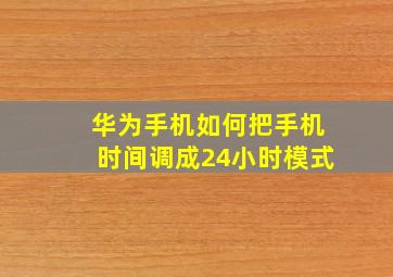 华为手机如何把手机时间调成24小时模式