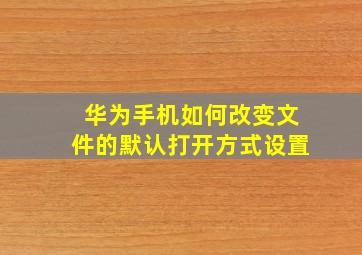 华为手机如何改变文件的默认打开方式设置