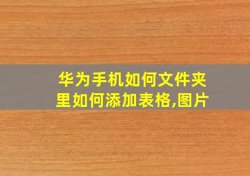 华为手机如何文件夹里如何添加表格,图片