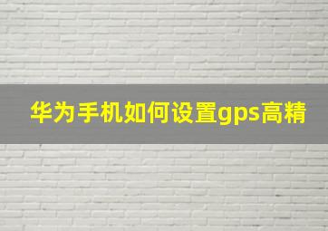 华为手机如何设置gps高精