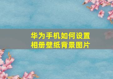 华为手机如何设置相册壁纸背景图片