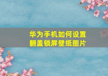 华为手机如何设置翻盖锁屏壁纸图片