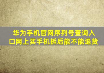 华为手机官网序列号查询入口网上买手机拆后能不能退货