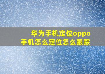 华为手机定位oppo手机怎么定位怎么跟踪