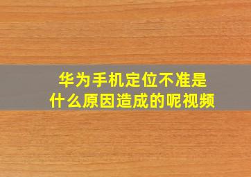 华为手机定位不准是什么原因造成的呢视频