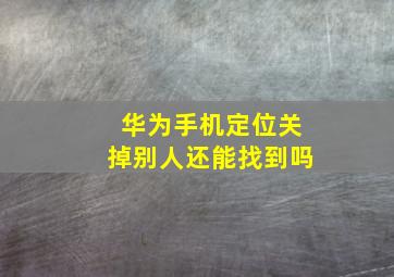 华为手机定位关掉别人还能找到吗