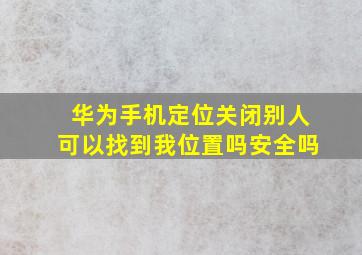 华为手机定位关闭别人可以找到我位置吗安全吗