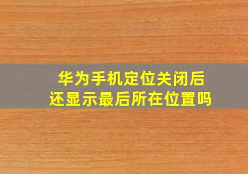 华为手机定位关闭后还显示最后所在位置吗