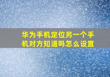 华为手机定位另一个手机对方知道吗怎么设置