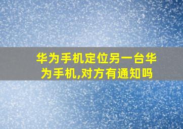 华为手机定位另一台华为手机,对方有通知吗