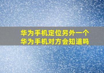 华为手机定位另外一个华为手机对方会知道吗