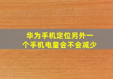 华为手机定位另外一个手机电量会不会减少